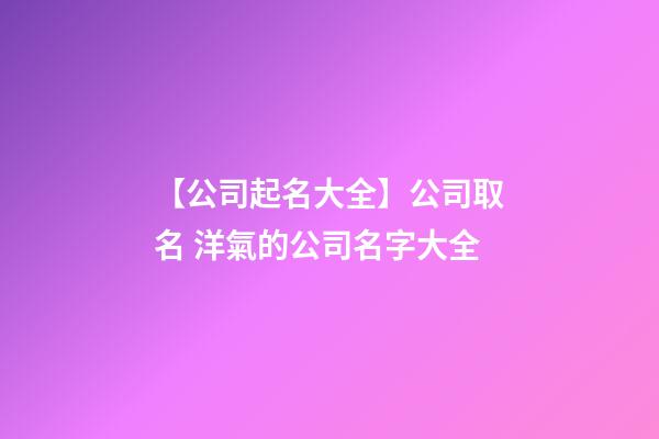 【公司起名大全】公司取名 洋氣的公司名字大全-第1張-公司起名-玄機派